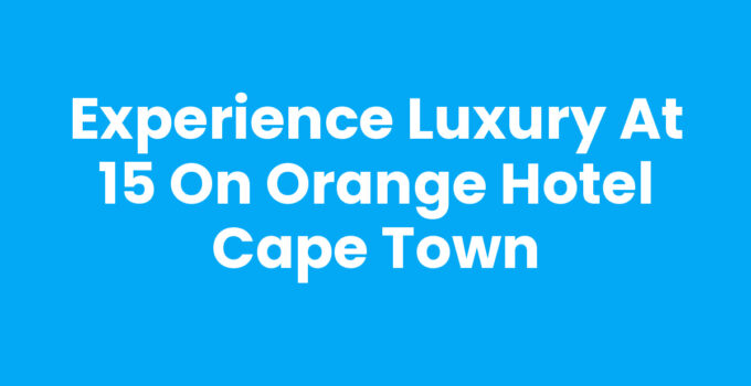 Experience Luxury at 15 On Orange Hotel Cape Town