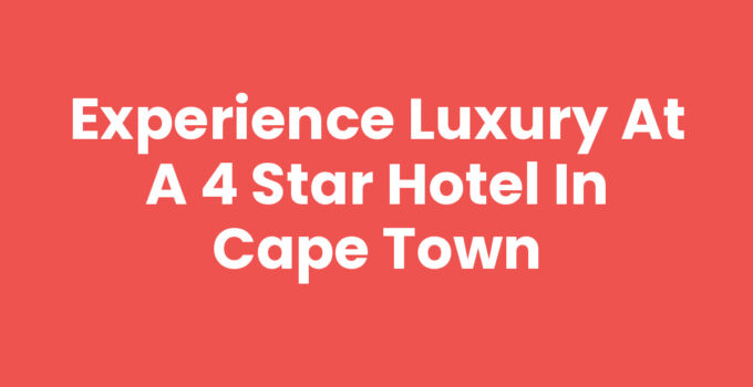Experience Luxury at a 4 Star Hotel In Cape Town