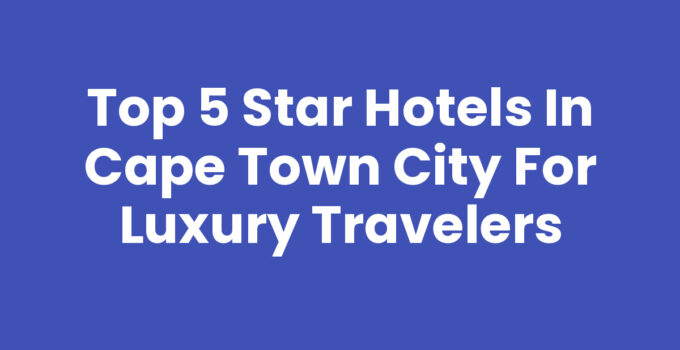 Top 5 Star Hotels In Cape Town City for Luxury Travelers