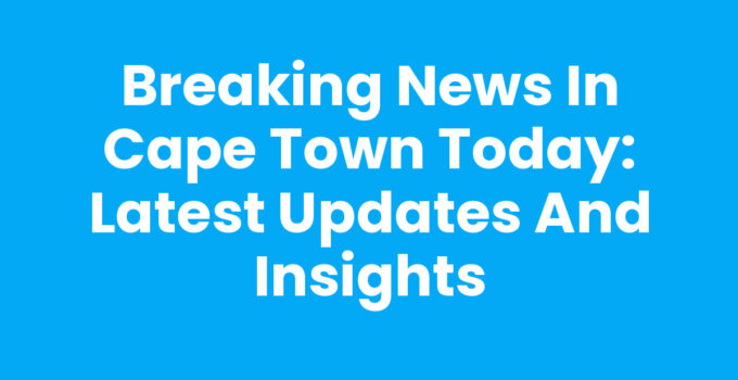 Breaking News In Cape Town Today - Latest Updates and Events