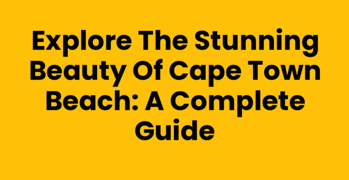 Explore the Stunning Beauty of Cape Town Beach: A Complete Guide