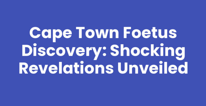 Cape Town Foetus Discovery highlighting community concerns and investigations