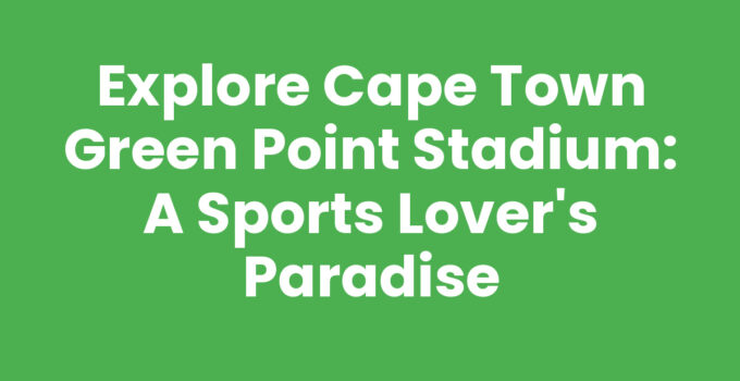 Explore Cape Town Green Point Stadium: A Sports Lover’s Paradise