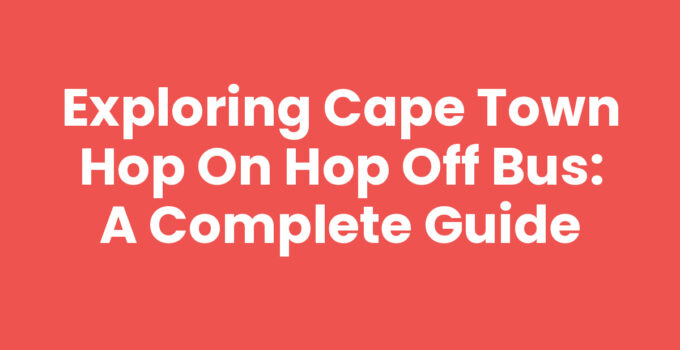 Exploring Cape Town Hop On Hop Off Bus: A Complete Guide