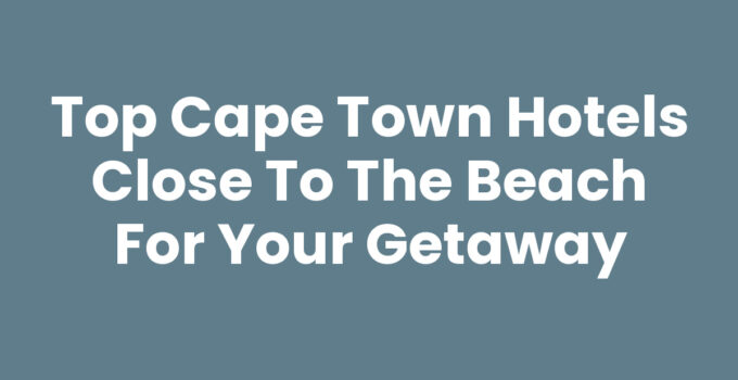 Top Cape Town Hotels Close To The Beach For Your Getaway