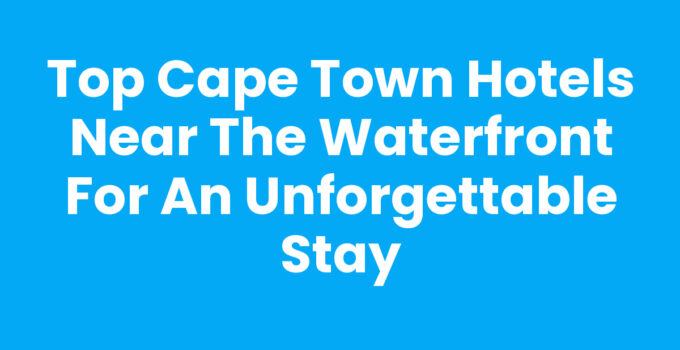 Top Cape Town Hotels Near The Waterfront for an Unforgettable Stay
