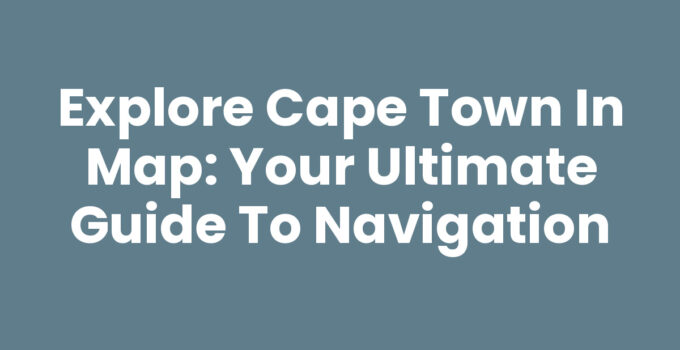 Explore Cape Town In Map: Your Ultimate Guide to Navigation