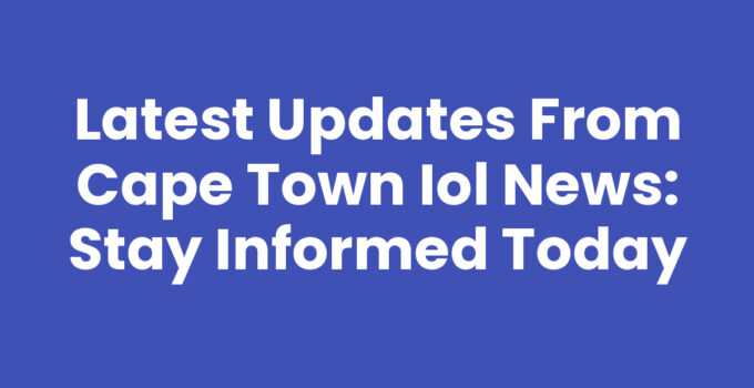 Latest Updates from Cape Town IOL News: Stay Informed Today
