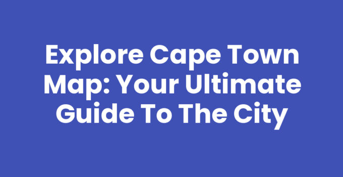 Explore Cape Town Map: Your Ultimate Guide to the City