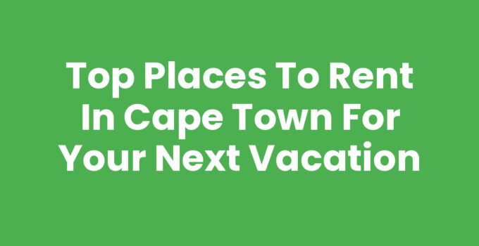 Top Places To Rent In Cape Town for Your Next Vacation