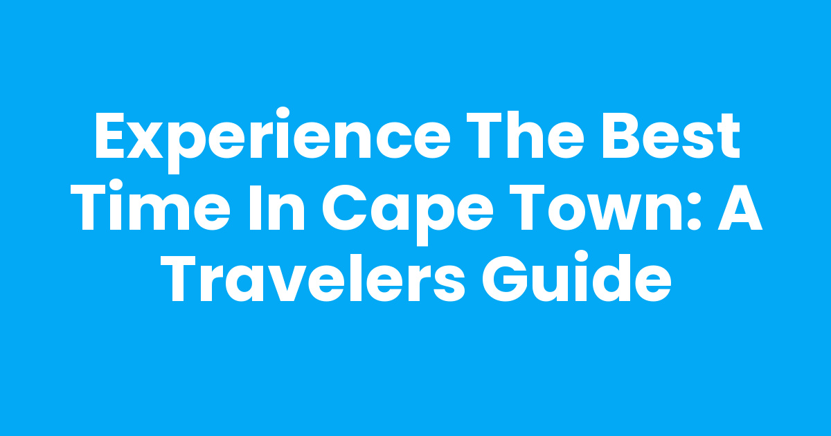 Experience the Best Time In Cape Town: A Travelers Guide